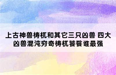 上古神兽梼杌和其它三只凶兽 四大凶兽混沌穷奇梼杌饕餮谁最强